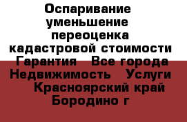 Оспаривание (уменьшение) переоценка кадастровой стоимости. Гарантия - Все города Недвижимость » Услуги   . Красноярский край,Бородино г.